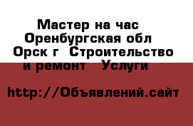 Мастер на час - Оренбургская обл., Орск г. Строительство и ремонт » Услуги   